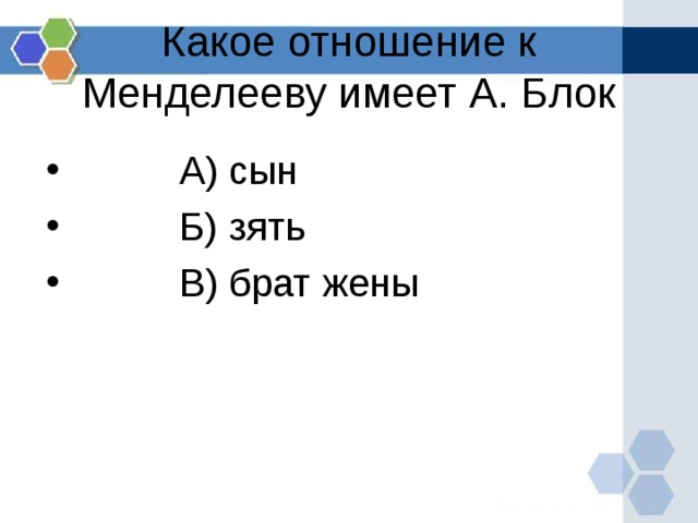  Какое отношение к Менделееву имеет А. Блок    А) сын  Б) зять  В) брат жены  