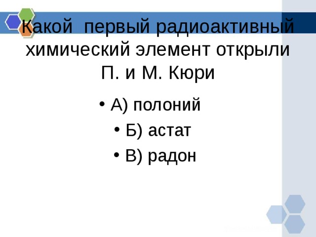 Какой первый радиоактивный химический элемент открыли П. и М. Кюри А) полоний Б) астат В) радон 