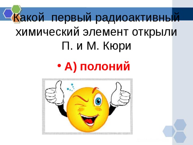 Какой первый радиоактивный химический элемент открыли П. и М. Кюри А) полоний  