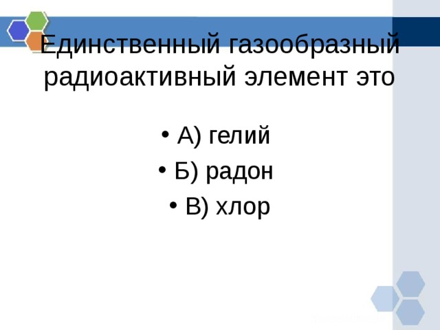 Единственный газообразный радиоактивный элемент это А) гелий Б) радон В) хлор 