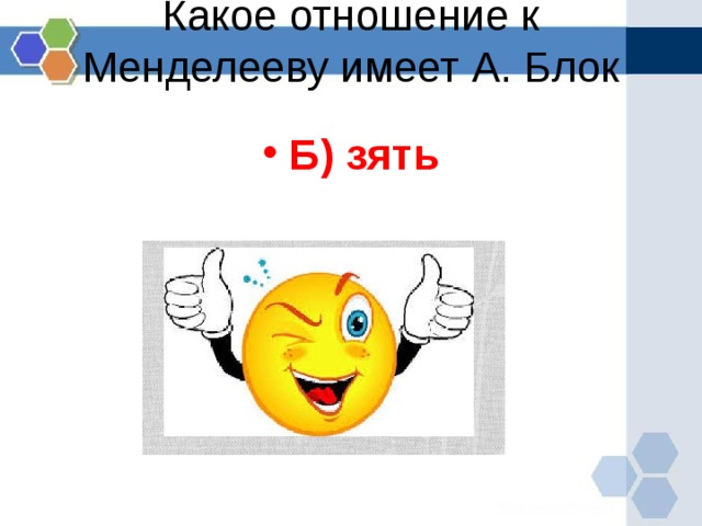 Какое отношение к Менделееву имеет А. Блок   Б) зять 