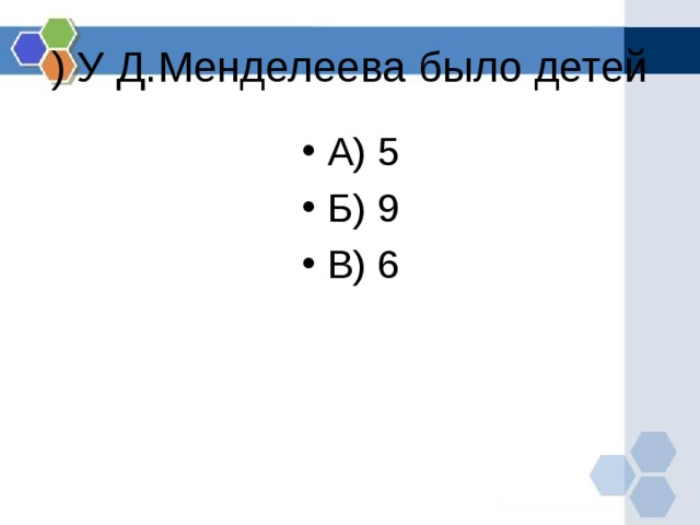 ) У Д.Менделеева было детей А) 5 Б) 9 В) 6  