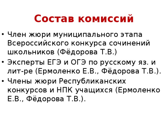 Состав комиссий Член жюри муниципального этапа Всероссийского конкурса сочинений школьников (Фёдорова Т.В.) Эксперты ЕГЭ и ОГЭ по русскому яз. и лит-ре (Ермоленко Е.В., Фёдорова Т.В.). Члены жюри Республиканских конкурсов и НПК учащихся (Ермоленко Е.В., Фёдорова Т.В.).     