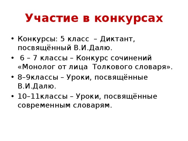 Участие в конкурсах Конкурсы: 5 класс – Диктант, посвящённый В.И.Далю.  6 – 7 классы – Конкурс сочинений «Монолог от лица Толкового словаря». 8–9классы – Уроки, посвящённые В.И.Далю. 10–11классы – Уроки, посвящённые современным словарям. 