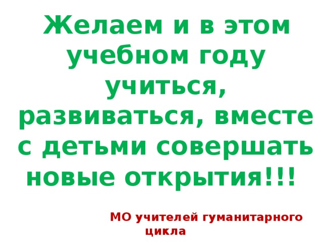  Желаем и в этом учебном году учиться, развиваться, вместе с детьми совершать новые открытия!!!    МО учителей гуманитарного цикла 