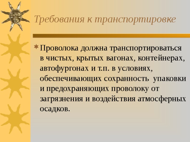 Требования к транспортировке Проволока должна транспортироваться в чистых, крытых вагонах, контейнерах, автофургонах и т.п. в условиях, обеспечивающих сохранность упаковки и предохраняющих проволоку от загрязнения и воздействия атмосферных осадков. 