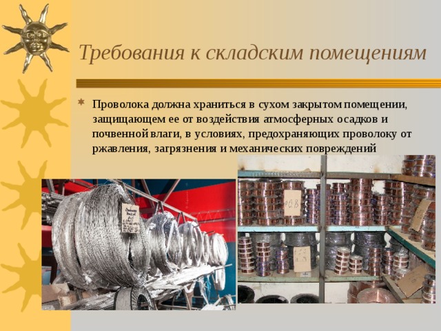 Требования к складским помещениям Проволока должна храниться в сухом закрытом помещении, защищающем ее от воздействия атмосферных осадков и почвенной влаги, в условиях, предохраняющих проволоку от ржавления, загрязнения и механических повреждений 