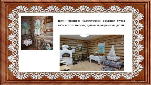 Цели проекта: коллективное создание музея-избы воспитателями, детьми и родителями детей 