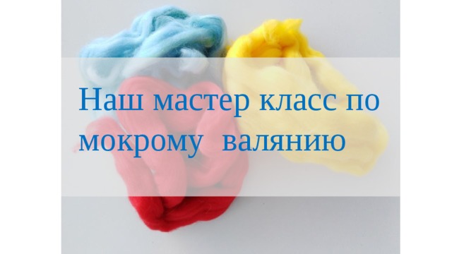 Наш мастер класс по мокрому валянию 