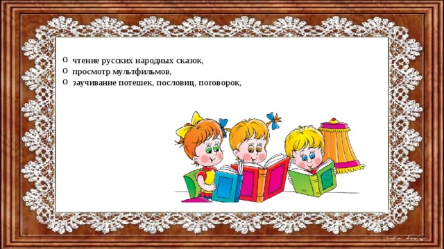  чтение русских народных сказок, просмотр мультфильмов, заучивание потешек, пословиц, поговорок,   