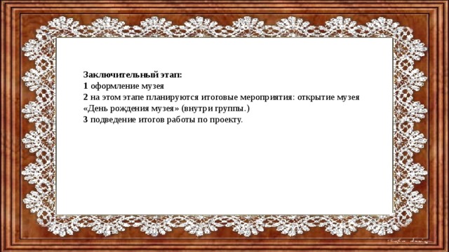 Заключительный этап: 1 оформление музея 2 на этом этапе планируются итоговые мероприятия: открытие музея «День рождения музея» (внутри группы.) 3 подведение итогов работы по проекту. 