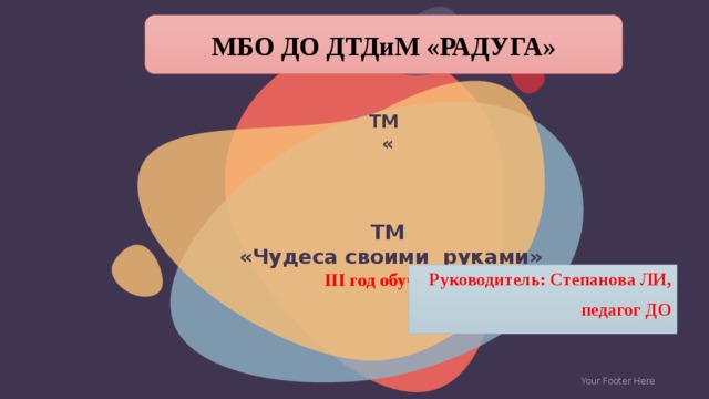 МБО ДО ДТДиМ «РАДУГА» ТМ  «     ТМ  «Чудеса своими руками»  III год обучения   © Copyright Showeet.com – Creative & Free PowerPoint Templates Руководитель: Степанова ЛИ, педагог ДО Your Footer Here  