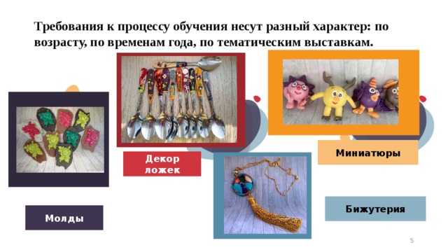 Требования к процессу обучения несут разный характер: по возрасту, по временам года, по тематическим выставкам. Миниатюры Декор ложек © Copyright Showeet.com – Creative & Free PowerPoint Templates Бижутерия Молды 4 4 