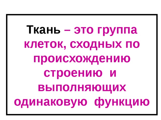 Ткань  – это группа клеток, сходных по происхождению строению  и выполняющих одинаковую функцию 