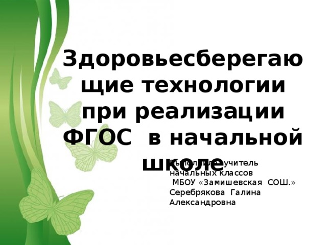  Здоровьесберегающие технологии при реализации ФГОС в начальной школе  Выполнила: учитель начальных классов  МБОУ «Замишевская СОШ.» Серебрякова Галина Александровна 