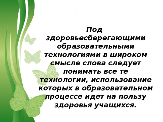   Под здоровьесберегающими образовательными технологиями в широком смысле слова следует понимать все те технологии, использование которых в образовательном процессе идет на пользу здоровья учащихся.  