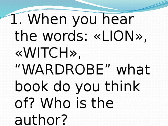 1. When you hear the words: «LION», «WITCH», “WARDROBE” what book do you think of? Who is the author? 