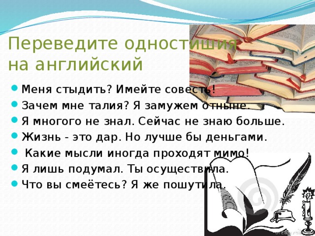 Переведите одностишия  на английский Меня стыдить? Имейте совесть! Зачем мне талия? Я замужем отныне. Я многого не знал. Сейчас не знаю больше. Жизнь - это дар. Но лучше бы деньгами.  Какие мысли иногда проходят мимо! Я лишь подумал. Ты осуществила. Что вы смеётесь? Я же пошутила. 
