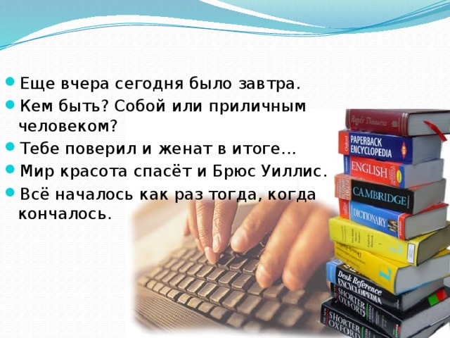 Еще вчера сегодня было завтра. Кем быть? Собой или приличным человеком? Тебе поверил и женат в итоге... Мир красота спасёт и Брюс Уиллис. Всё началось как раз тогда, когда кончалось.  