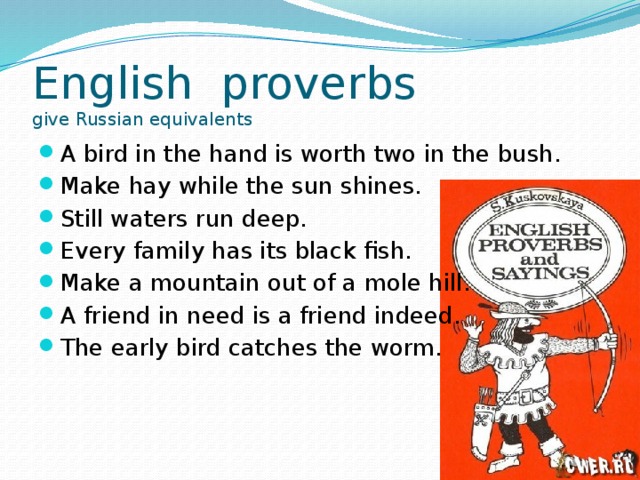 English proverbs  give Russian equivalents A bird in the hand is worth two in the bush. Make hay while the sun shines. Still waters run deep. Every family has its black fish. Make a mountain out of a mole hill. A friend in need is a friend indeed. The early bird catches the worm. 