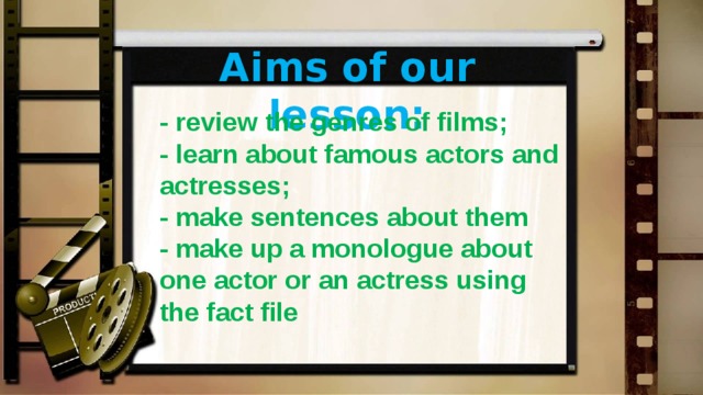 Aims of our lesson: - review the genres of films; - learn about famous actors and actresses; - make sentences about them - make up a monologue about one actor or an actress using the fact file 
