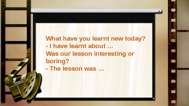 What have you learnt new today? - I have learnt about … Was our lesson interesting or boring? - The lesson was …  