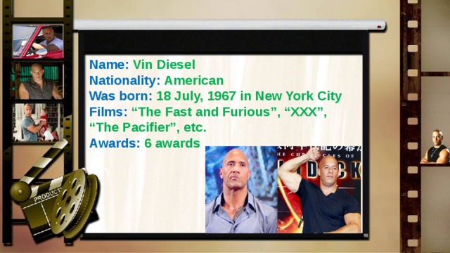 Name: Vin Diesel Nationality: American Was born: 18 July, 1967 in New York City Films: “The Fast and Furious”, “XXX”, “The Pacifier”, etc. Awards: 6 awards 