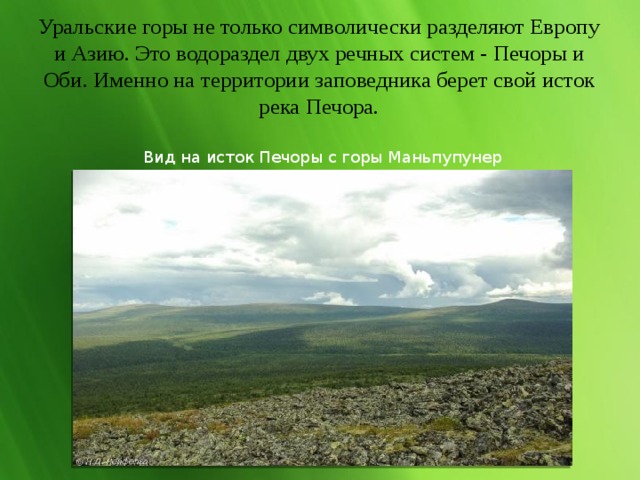 Уральские горы не только символически разделяют Европу и Азию. Это водораздел двух речных систем - Печоры и Оби. Именно на территории заповедника берет свой исток река Печора. Вид на исток Печоры с горы Маньпупунер 