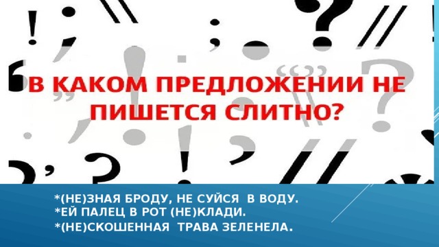  *(не)зная броду, не суйся в воду.  *ей палец в рот (не)клади.  *(не)скошенная трава зеленела . 
