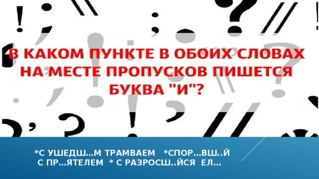 *с ушедш…м трамваем *спор…вш..й  с пр…ятелем * с разросш..йся ел… 