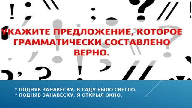  * подняв занавеску, в саду было светло.  * подняв занавеску. Я открыл окно.   