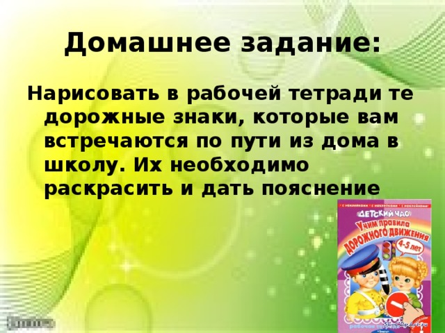 Домашнее задание: Нарисовать в рабочей тетради те дорожные знаки, которые вам встречаются по пути из дома в школу. Их необходимо раскрасить и дать пояснение 