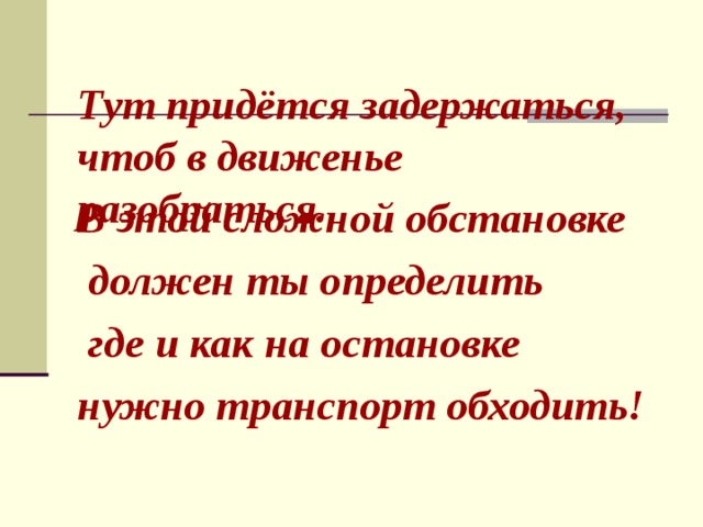  Тут придётся задержаться, чтоб в движенье разобраться.  В этой сложной обстановке  должен ты определить  где и как на остановке нужно транспорт обходить! 