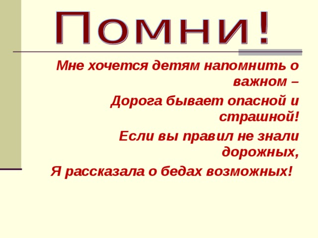  Мне хочется детям напомнить о важном –  Дорога бывает опасной и страшной!  Если вы правил не знали дорожных,  Я рассказала о бедах возможных! 