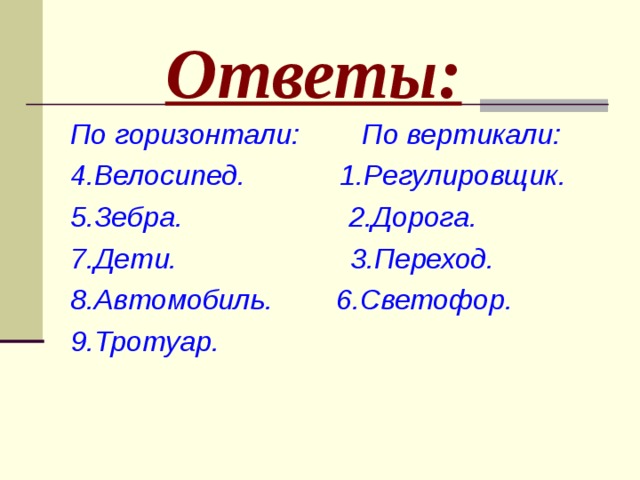 Ответы: По горизонтали: По вертикали: 4.Велосипед. 1.Регулировщик. 5.Зебра. 2.Дорога. 7.Дети. 3.Переход. 8.Автомобиль. 6.Светофор. 9.Тротуар. 