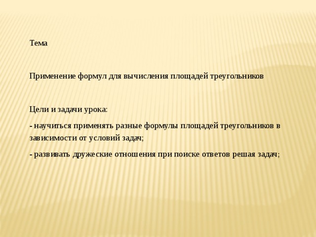 Тема   Применение формул для вычисления площадей треугольников   Цели и задачи урока: - научиться применять разные формулы площадей треугольников в зависимости от условий задач; - развивать дружеские отношения при поиске ответов решая задач ;   