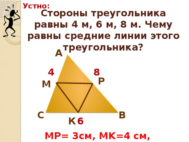 Устно: Стороны треугольника равны 4 м, 6 м, 8 м. Чему равны средние линии этого треугольника? А 8 4 Р М В С К 6 MP= 3см, MK=4 см, KP=2 см. 