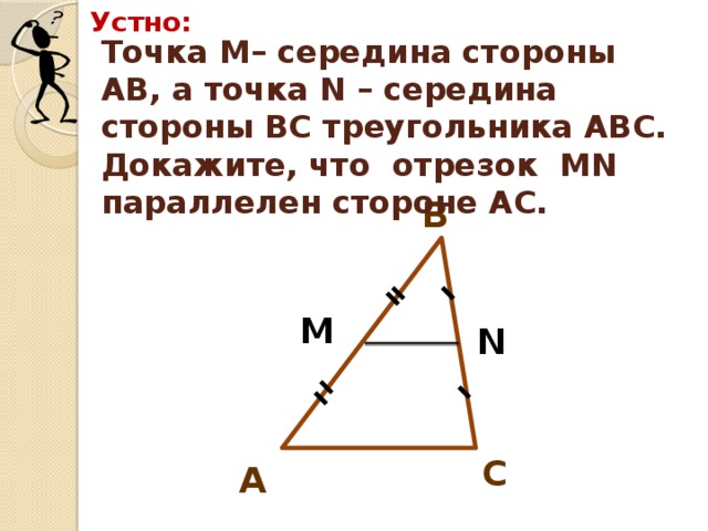 Устно: Точка М– середина стороны АВ, а точка N – середина стороны ВС треугольника АВС. Докажите, что отрезок МN параллелен стороне АС. В М N С А 