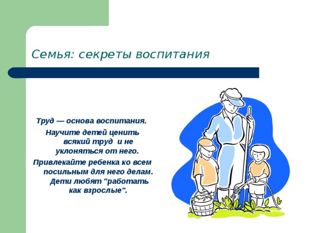 Семья: секреты воспитания    Труд — основа воспитания. Научите детей ценить всякий труд и не уклоняться от него. Привлекайте ребенка ко всем посильным для него делам. Дети любят 