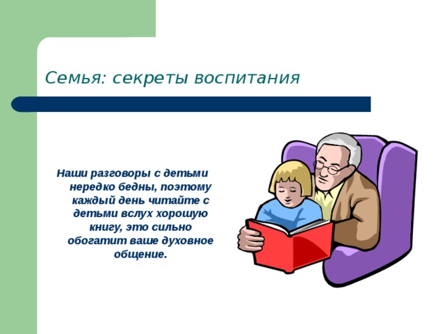 Семья: секреты воспитания    Наши разговоры с детьми нередко бедны, поэтому каждый день читайте с детьми вслух хорошую книгу, это сильно обогатит ваше духовное общение. 
