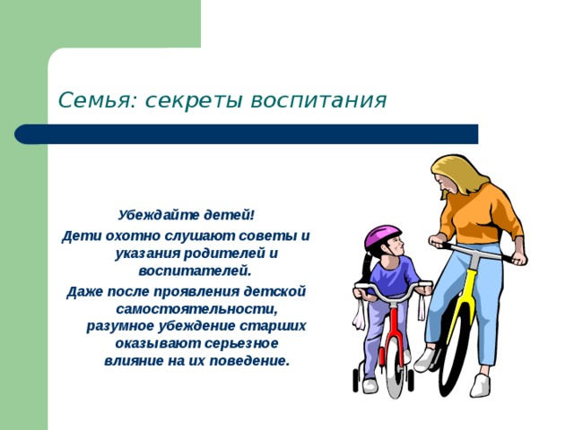 Семья: секреты воспитания   Убеждайте детей! Дети охотно слушают советы и указания родителей и воспитателей. Даже после проявления детской самостоятельности, разумное убеждение старших оказывают серьезное влияние на их поведение. 