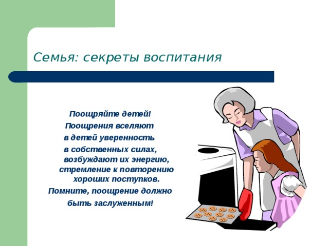 Семья: секреты воспитания  Поощряйте детей! Поощрения вселяют в детей уверенность в собственных силах, возбуждают их энергию, стремление к повторению хороших поступков. Помните, поощрение должно  быть заслуженным! 