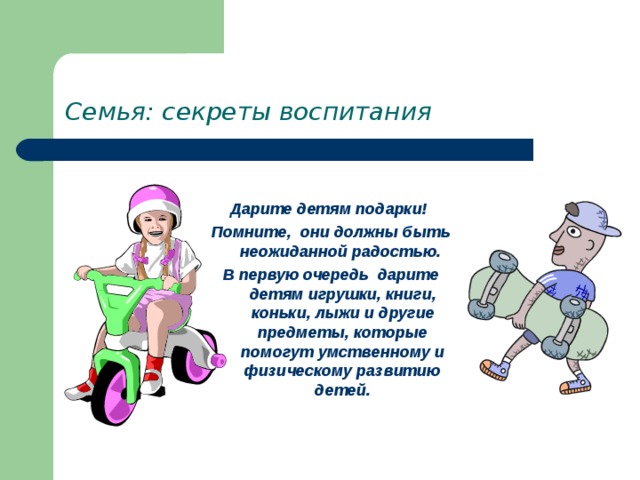 Семья: секреты воспитания Дарите детям подарки! Помните, они должны быть неожиданной радостью. В первую очередь дарите детям игрушки, книги, коньки, лыжи и другие предметы, которые помогут умственному и физическому развитию детей. 