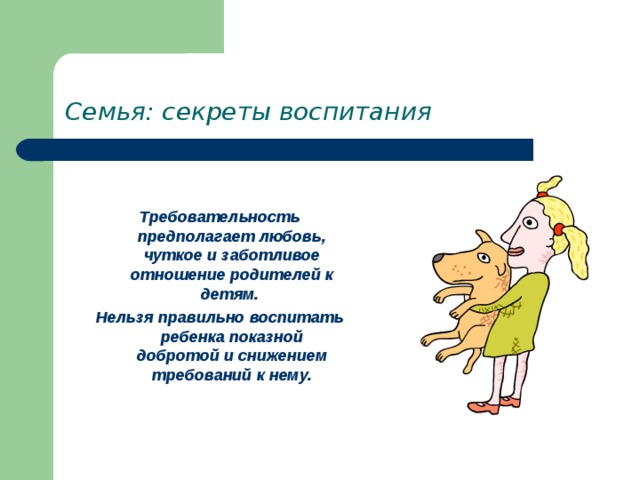 Семья: секреты воспитания  Требовательность предполагает любовь, чуткое и заботливое отношение родителей к детям. Нельзя правильно воспитать ребенка показной добротой и снижением требований к нему. 