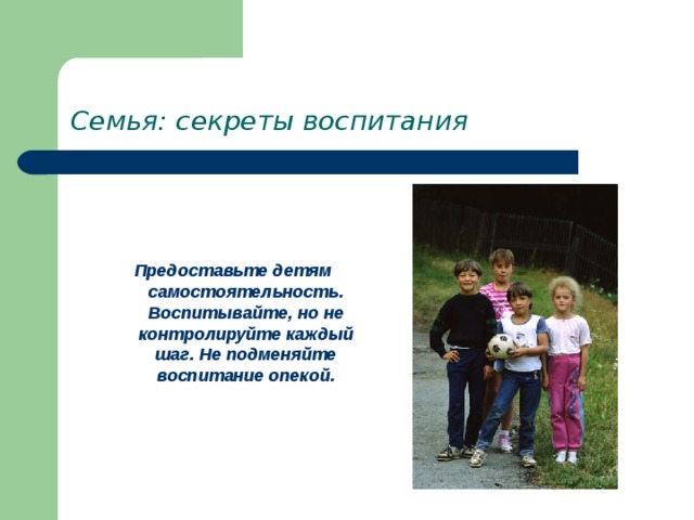 Семья: секреты воспитания   Предоставьте детям самостоятельность. Воспитывайте, но не контролируйте каждый шаг. Не подменяйте воспитание опекой. 