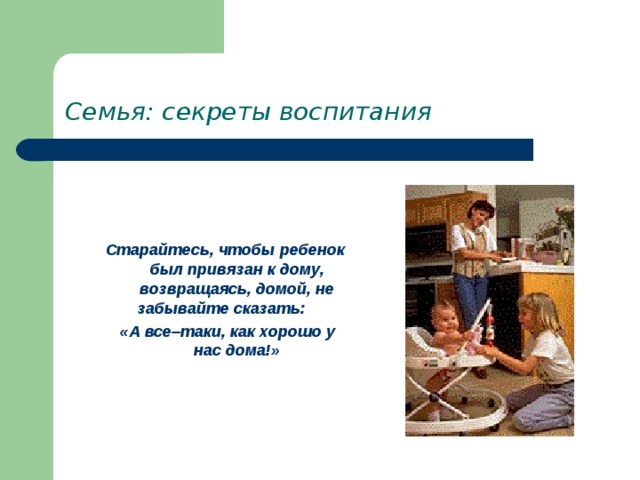 Семья: секреты воспитания   Старайтесь, чтобы ребенок был привязан к дому, возвращаясь, домой, не забывайте сказать:  «А все–таки, как хорошо у нас дома!» 