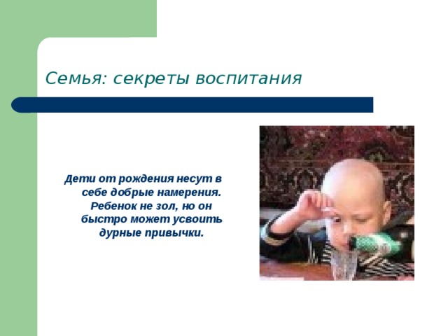 Семья: секреты воспитания   Дети от рождения несут в себе добрые намерения. Ребенок не зол, но он быстро может усвоить дурные привычки. 