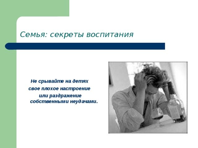 Семья: секреты воспитания    Не срывайте на детях свое плохое настроение или раздражение собственными неудачами. 
