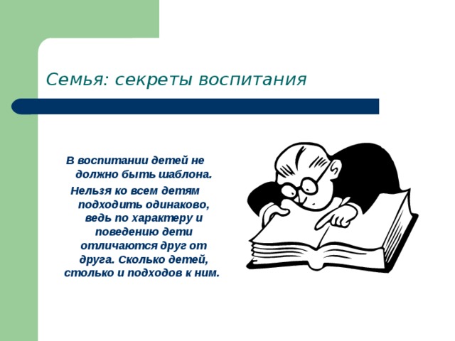 Семья: секреты воспитания   В воспитании детей не должно быть шаблона. Нельзя ко всем детям подходить одинаково, ведь по характеру и поведению дети отличаются друг от друга. Сколько детей, столько и подходов к ним. 