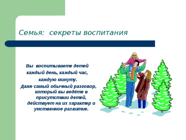 Семья: секреты воспитания   Вы воспитываете детей каждый день, каждый час, каждую минуту.  Даже самый обычный разговор, который вы ведёте в присутствии детей, действует на их характер и умственное развитие. 